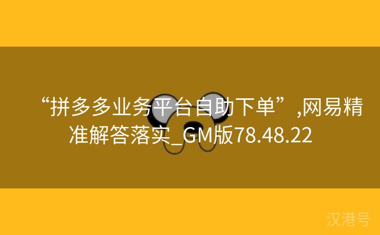 “拼多多业务平台自助下单”,网易精准解答落实_GM版78.48.22