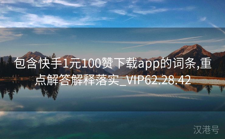 包含快手1元100赞下载app的词条,重点解答解释落实_VIP62.28.42