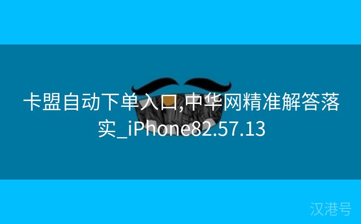 卡盟自动下单入口,中华网精准解答落实_iPhone82.57.13