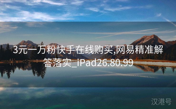 3元一万粉快手在线购买,网易精准解答落实_iPad26.80.99