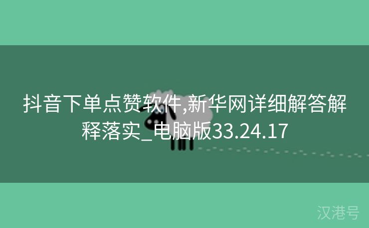 抖音下单点赞软件,新华网详细解答解释落实_电脑版33.24.17