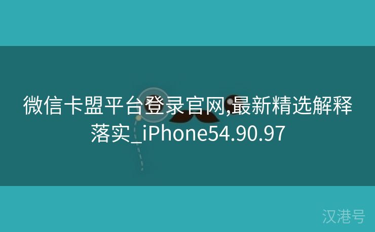 微信卡盟平台登录官网,最新精选解释落实_iPhone54.90.97