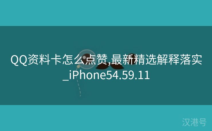 QQ资料卡怎么点赞,最新精选解释落实_iPhone54.59.11