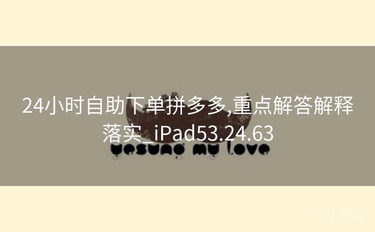 24小时自助下单拼多多,重点解答解释落实_iPad53.24.63