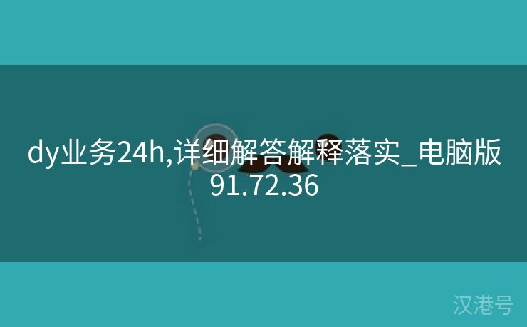 dy业务24h,详细解答解释落实_电脑版91.72.36