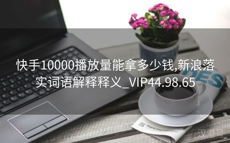 快手10000播放量能拿多少钱,新浪落实词语解释释义_VIP44.98.65