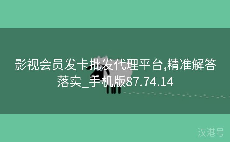 影视会员发卡批发代理平台,精准解答落实_手机版87.74.14