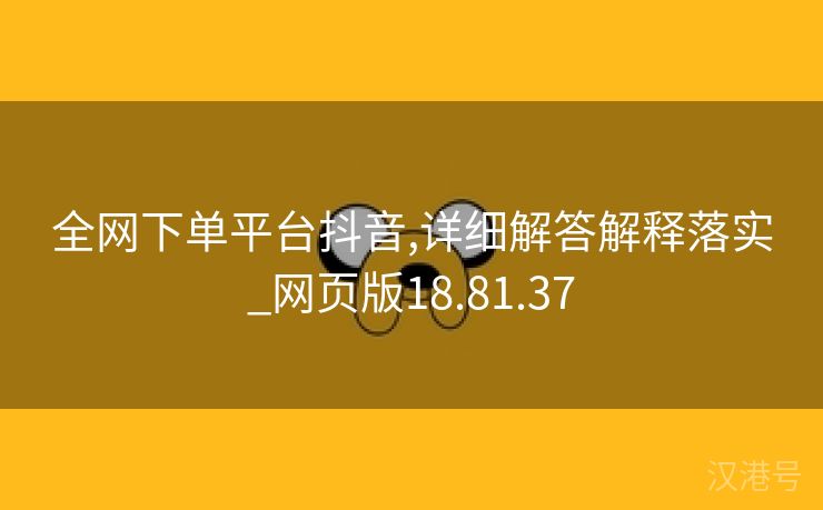 全网下单平台抖音,详细解答解释落实_网页版18.81.37