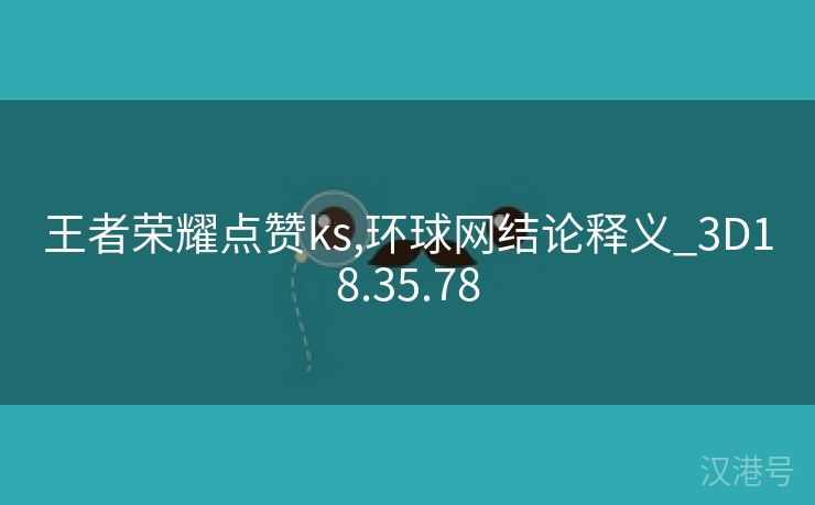 王者荣耀点赞ks,环球网结论释义_3D18.35.78