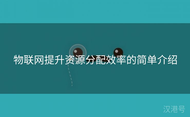 物联网提升资源分配效率的简单介绍