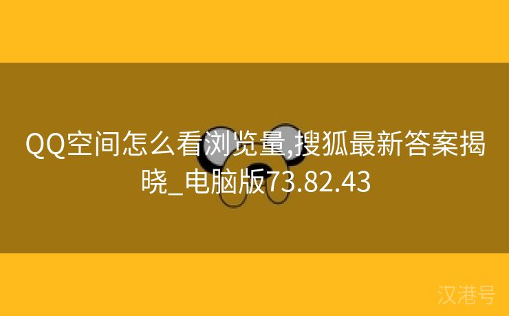 QQ空间怎么看浏览量,搜狐最新答案揭晓_电脑版73.82.43