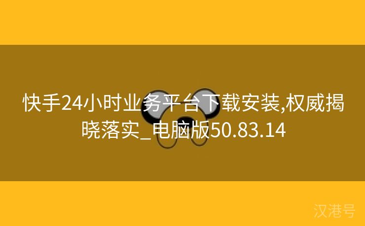 快手24小时业务平台下载安装,权威揭晓落实_电脑版50.83.14