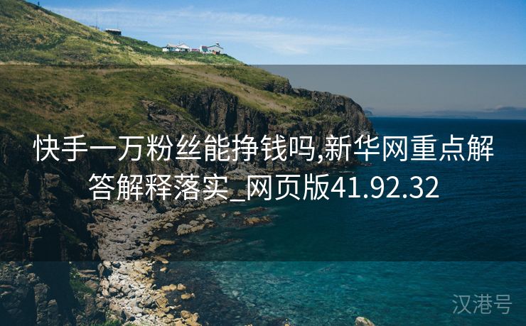 快手一万粉丝能挣钱吗,新华网重点解答解释落实_网页版41.92.32