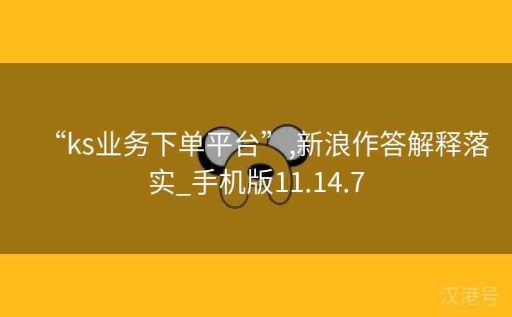 “ks业务下单平台”,新浪作答解释落实_手机版11.14.7