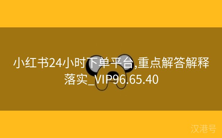 小红书24小时下单平台,重点解答解释落实_VIP96.65.40