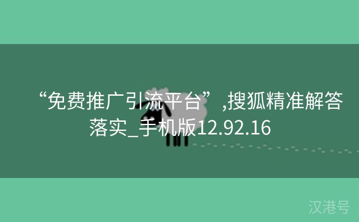 “免费推广引流平台”,搜狐精准解答落实_手机版12.92.16