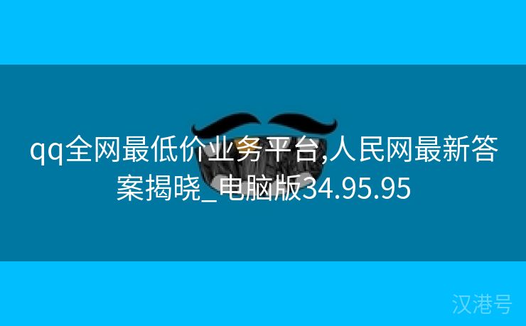 qq全网最低价业务平台,人民网最新答案揭晓_电脑版34.95.95