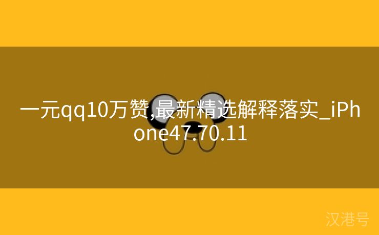 一元qq10万赞,最新精选解释落实_iPhone47.70.11