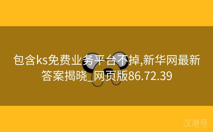 包含ks免费业务平台不掉,新华网最新答案揭晓_网页版86.72.39