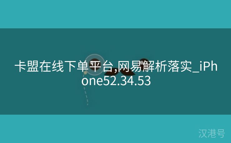 卡盟在线下单平台,网易解析落实_iPhone52.34.53