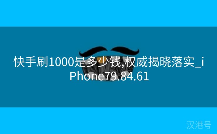 快手刷1000是多少钱,权威揭晓落实_iPhone79.84.61