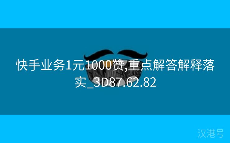 快手业务1元1000赞,重点解答解释落实_3D87.62.82