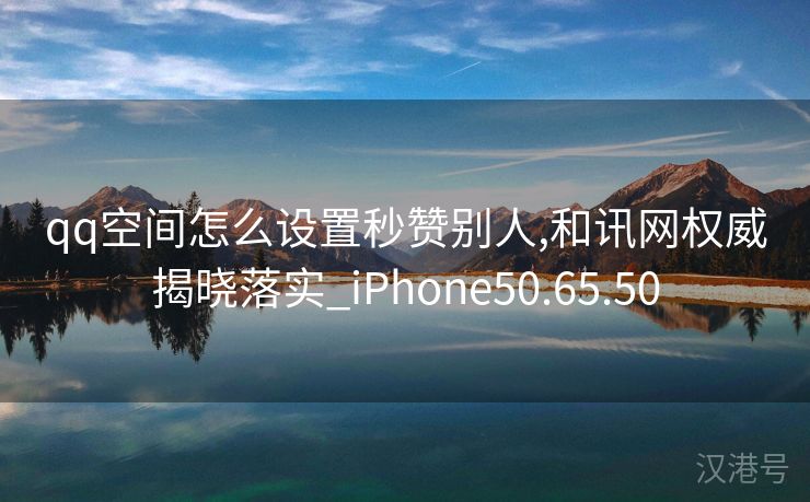 qq空间怎么设置秒赞别人,和讯网权威揭晓落实_iPhone50.65.50