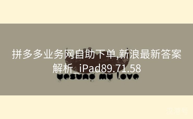 拼多多业务网自助下单,新浪最新答案解析_iPad89.71.58