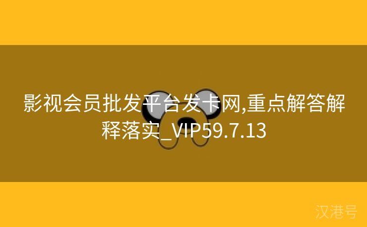 影视会员批发平台发卡网,重点解答解释落实_VIP59.7.13