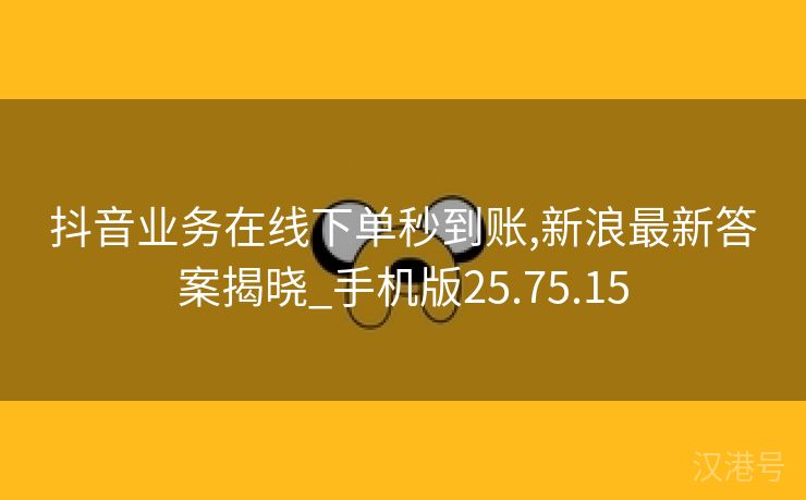 抖音业务在线下单秒到账,新浪最新答案揭晓_手机版25.75.15