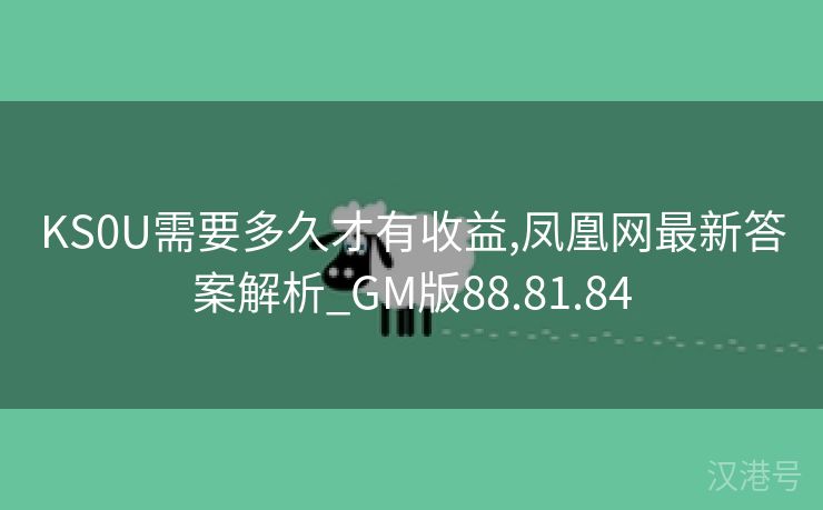 KS0U需要多久才有收益,凤凰网最新答案解析_GM版88.81.84