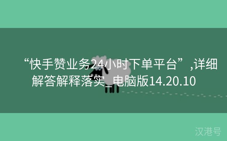 “快手赞业务24小时下单平台”,详细解答解释落实_电脑版14.20.10