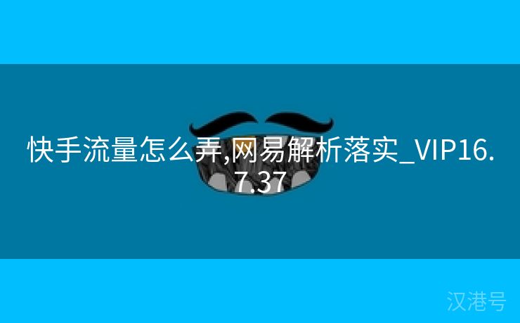 快手流量怎么弄,网易解析落实_VIP16.7.37