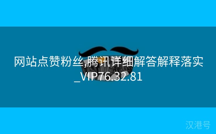 网站点赞粉丝,腾讯详细解答解释落实_VIP76.32.81