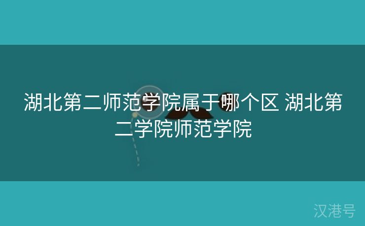 湖北第二师范学院属于哪个区 湖北第二学院师范学院