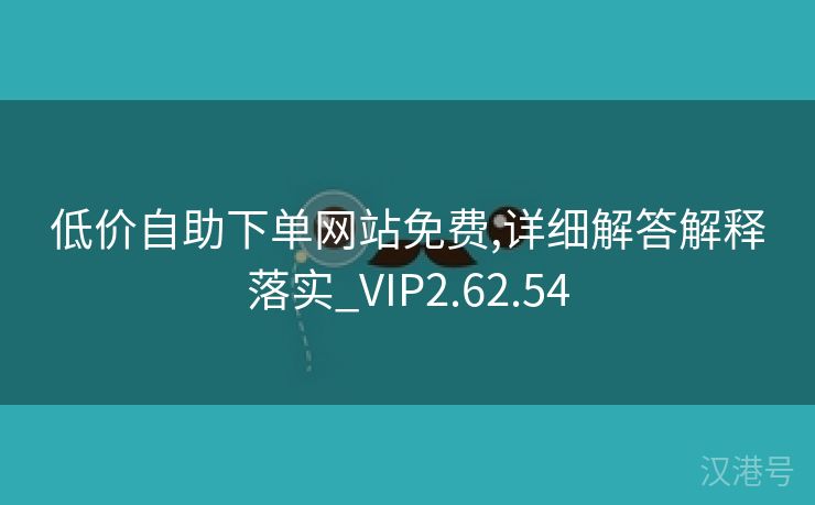 低价自助下单网站免费,详细解答解释落实_VIP2.62.54