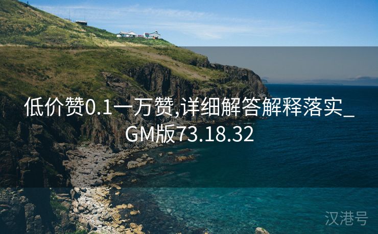 低价赞0.1一万赞,详细解答解释落实_GM版73.18.32