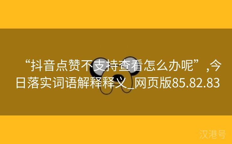 “抖音点赞不支持查看怎么办呢”,今日落实词语解释释义_网页版85.82.83