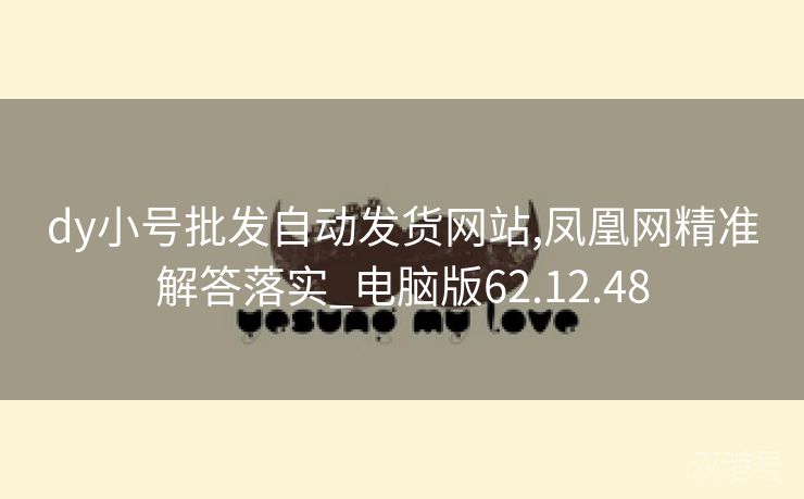 dy小号批发自动发货网站,凤凰网精准解答落实_电脑版62.12.48