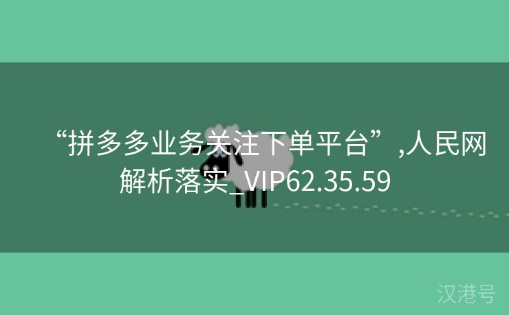 “拼多多业务关注下单平台”,人民网解析落实_VIP62.35.59