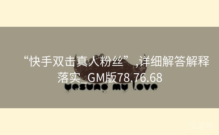 “快手双击真人粉丝”,详细解答解释落实_GM版78.76.68