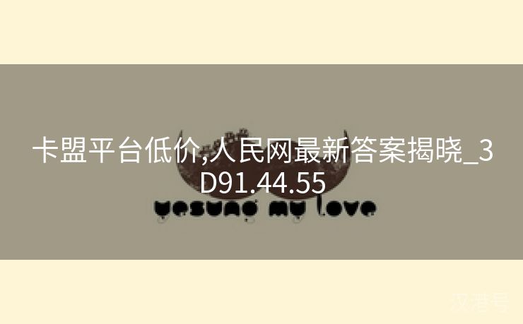 卡盟平台低价,人民网最新答案揭晓_3D91.44.55