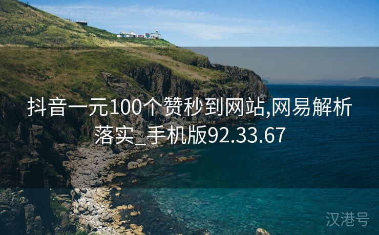 抖音一元100个赞秒到网站,网易解析落实_手机版92.33.67