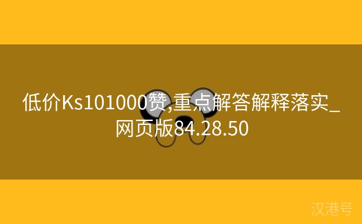 低价Ks101000赞,重点解答解释落实_网页版84.28.50