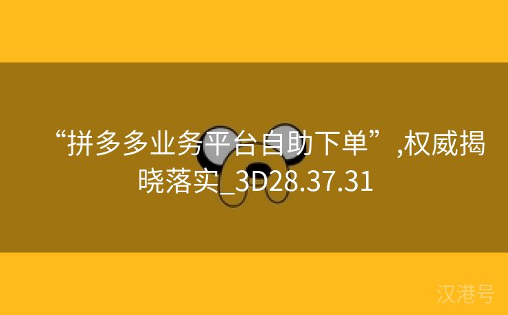 “拼多多业务平台自助下单”,权威揭晓落实_3D28.37.31