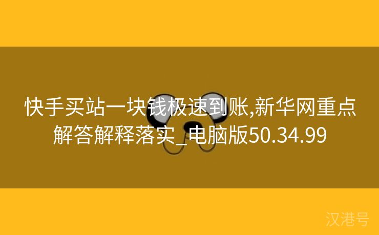 快手买站一块钱极速到账,新华网重点解答解释落实_电脑版50.34.99