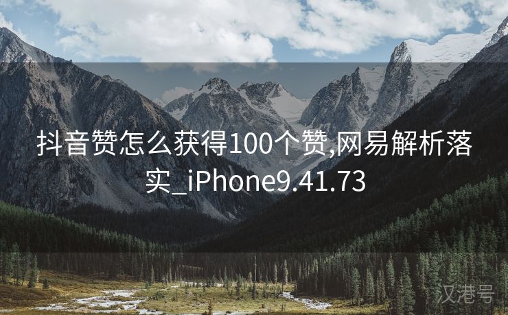 抖音赞怎么获得100个赞,网易解析落实_iPhone9.41.73