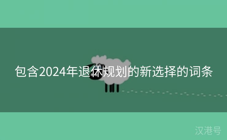 包含2024年退休规划的新选择的词条