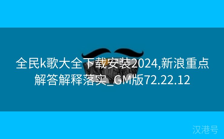 全民k歌大全下载安装2024,新浪重点解答解释落实_GM版72.22.12