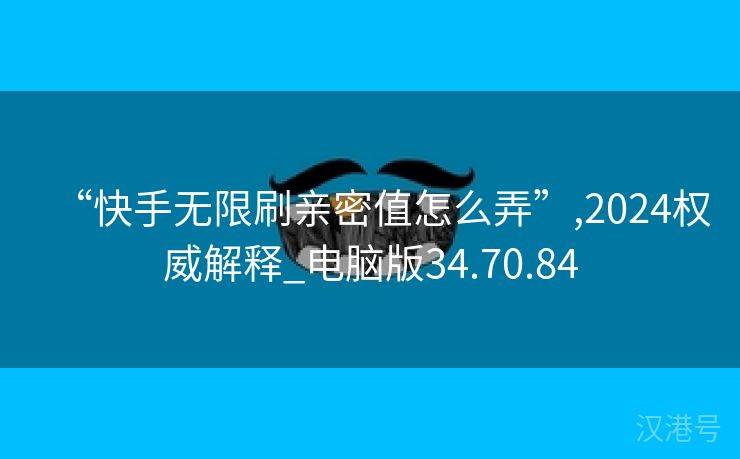 “快手无限刷亲密值怎么弄”,2024权威解释_电脑版34.70.84